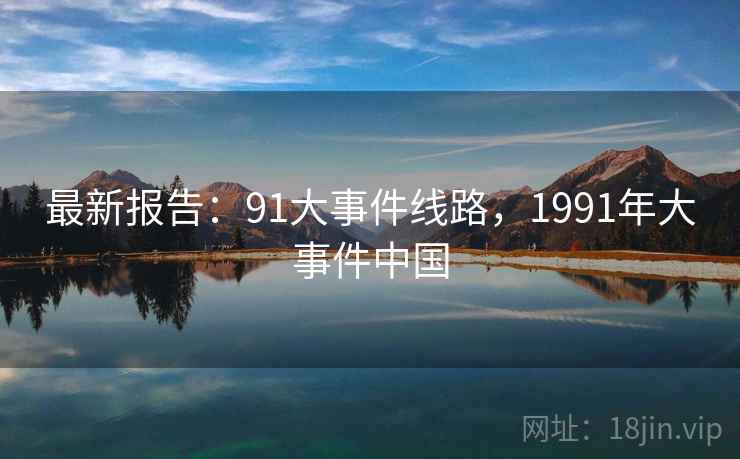 最新报告:91大事件线路,1991年大事件中国