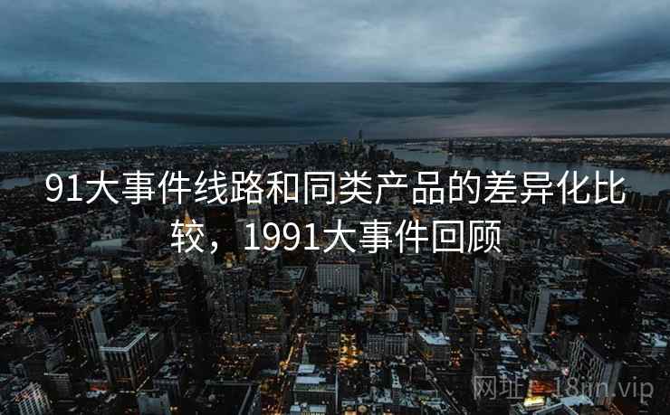 91大事件线路和同类产品的差异化比较，1991大事件回顾