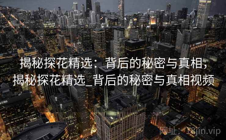 揭秘探花精选:背后的秘密与真相,揭秘探花精选_背后的秘密与真相视频