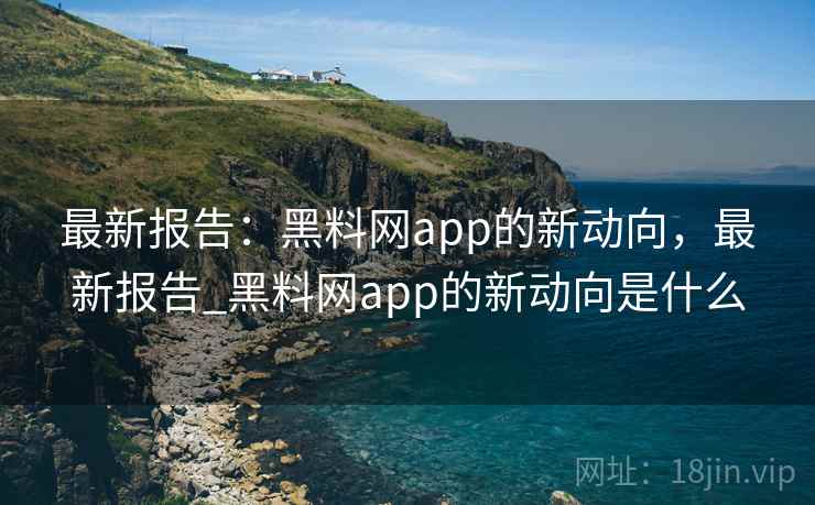 最新报告：黑料网app的新动向，最新报告_黑料网app的新动向是什么