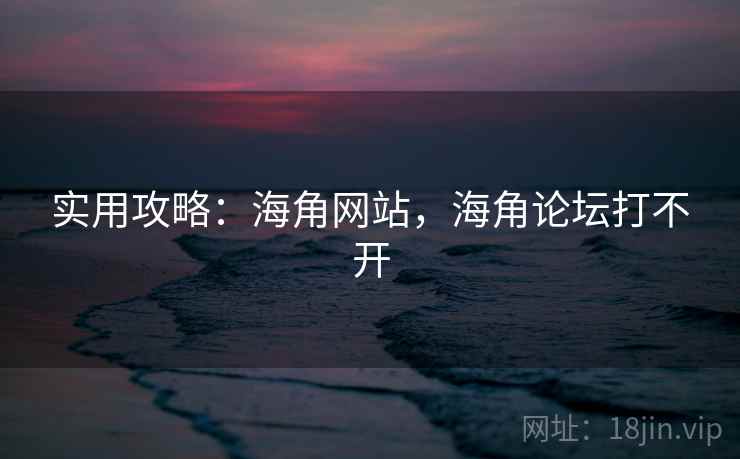 实用攻略：海角网站，海角论坛打不开