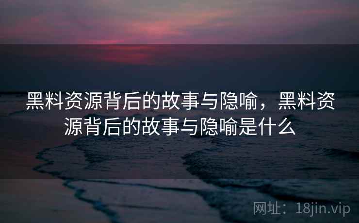 黑料资源背后的故事与隐喻,黑料资源背后的故事与隐喻是什么