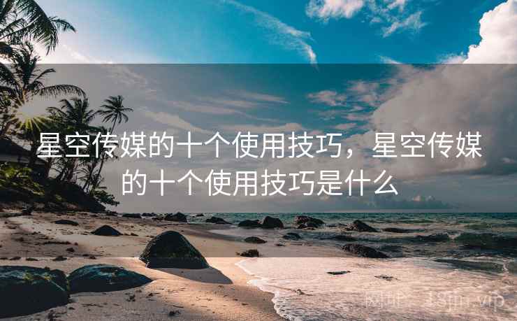 星空传媒的十个使用技巧，星空传媒的十个使用技巧是什么