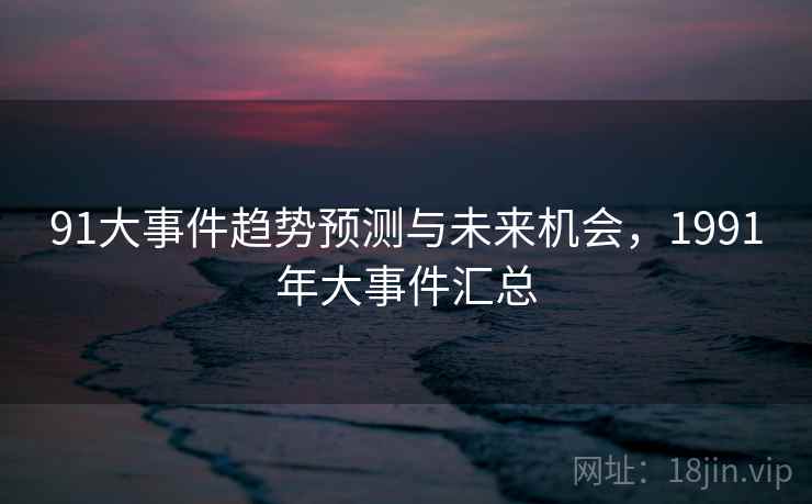 91大事件趋势预测与未来机会,1991年大事件汇总