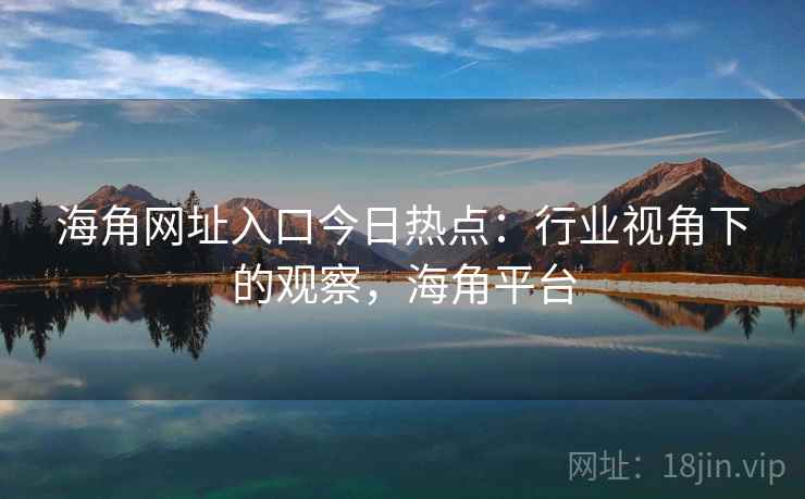 海角网址入口今日热点:行业视角下的观察,海角平台