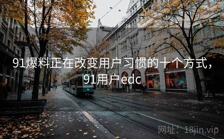 91爆料正在改变用户习惯的十个方式,91用户edc