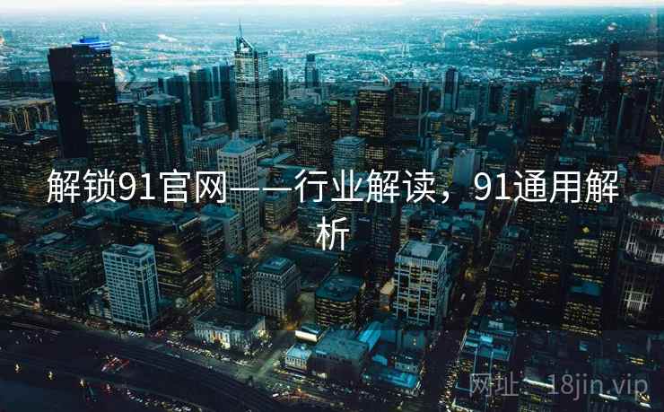 解锁91官网——行业解读，91通用解析