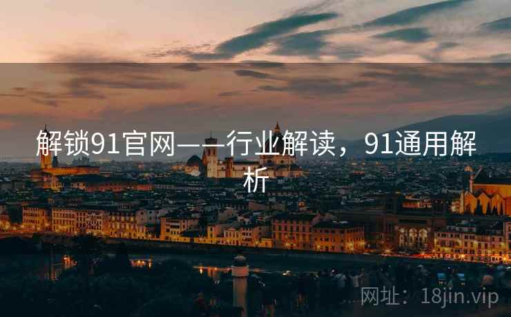 解锁91官网——行业解读,91通用解析