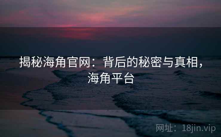 揭秘海角官网：背后的秘密与真相，海角平台