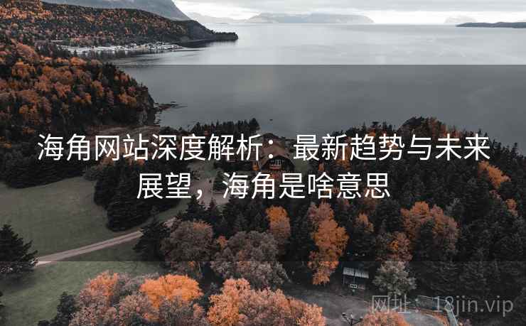 海角网站深度解析：最新趋势与未来展望，海角是啥意思