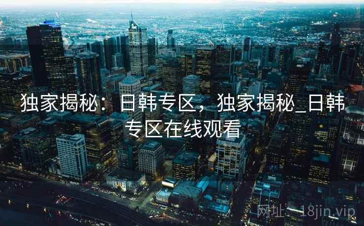 独家揭秘:日韩专区,独家揭秘_日韩专区在线观看