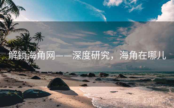 解锁海角网——深度研究,海角在哪儿