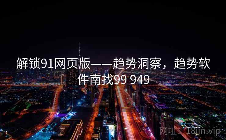 解锁91网页版——趋势洞察，趋势软件南找99 949
