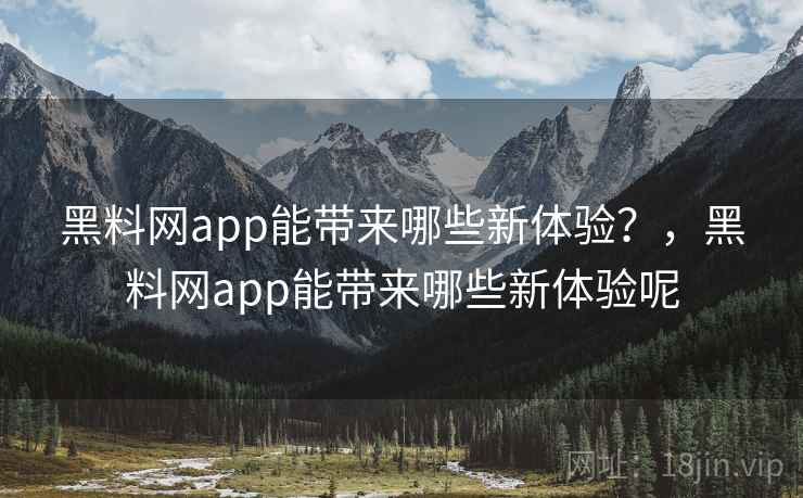 黑料网app能带来哪些新体验？，黑料网app能带来哪些新体验呢