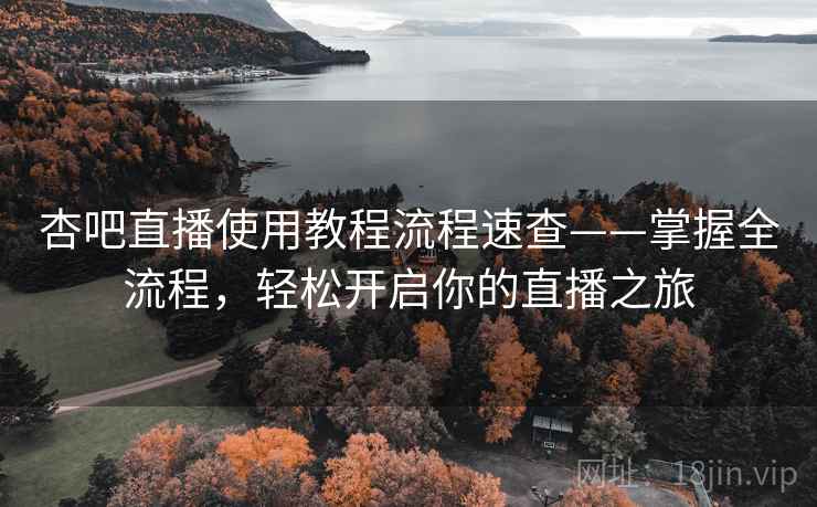 杏吧直播使用教程流程速查——掌握全流程,轻松开启你的直播之旅