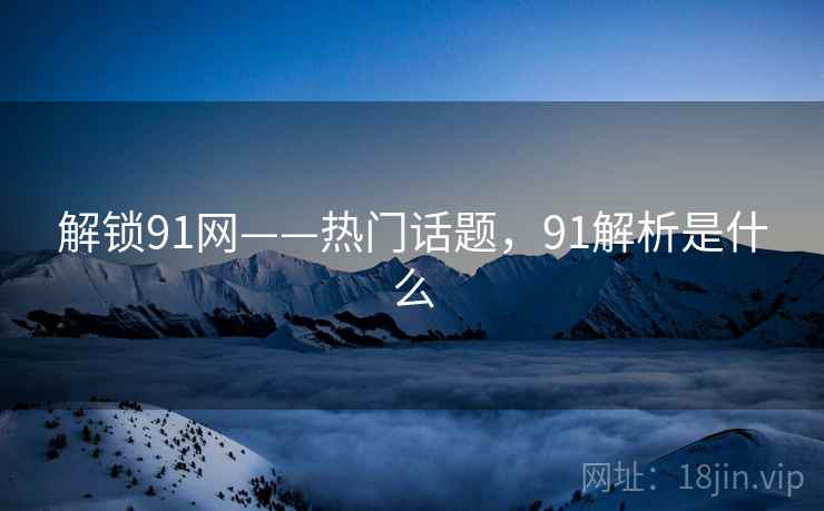 解锁91网——热门话题，91解析是什么