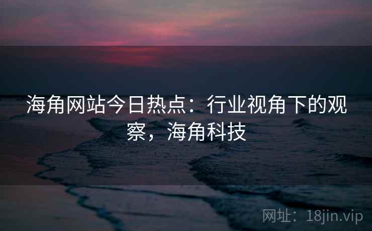 海角网站今日热点：行业视角下的观察，海角科技