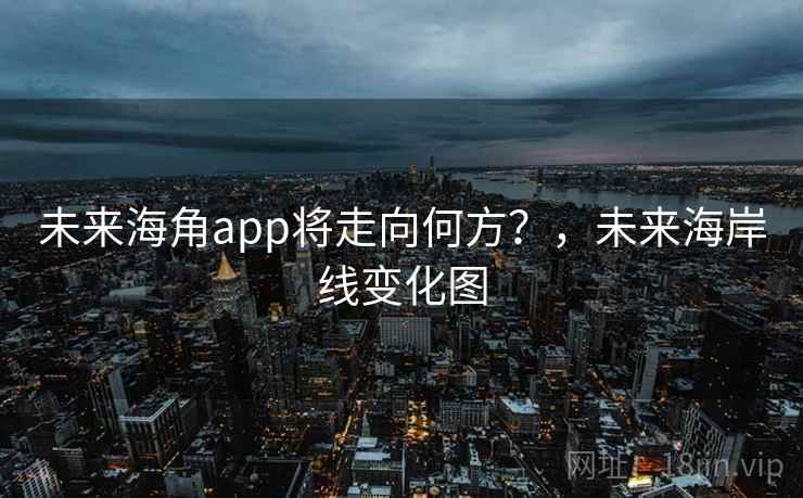 未来海角app将走向何方？，未来海岸线变化图