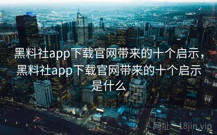 黑料社app下载官网带来的十个启示,黑料社app下载官网带来的十个启示是什么