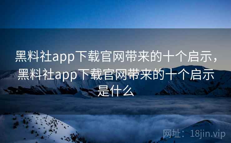 黑料社app下载官网带来的十个启示，黑料社app下载官网带来的十个启示是什么
