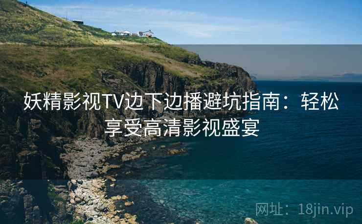 妖精影视TV边下边播避坑指南:轻松享受高清影视盛宴