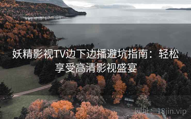 妖精影视TV边下边播避坑指南:轻松享受高清影视盛宴