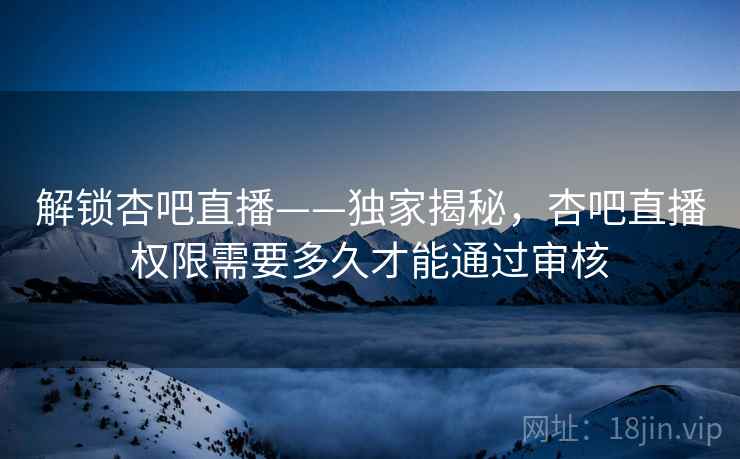 解锁杏吧直播——独家揭秘,杏吧直播权限需要多久才能通过审核