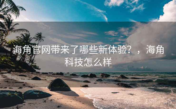 海角官网带来了哪些新体验？，海角科技怎么样