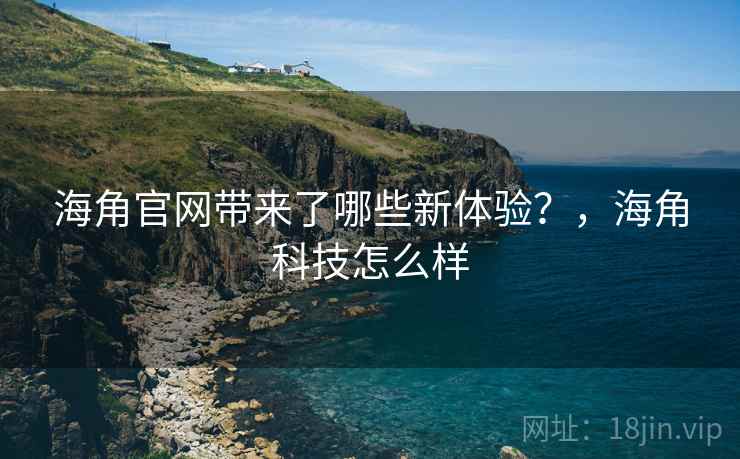 海角官网带来了哪些新体验?,海角科技怎么样