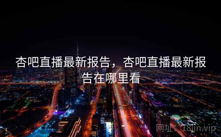 杏吧直播最新报告，杏吧直播最新报告在哪里看