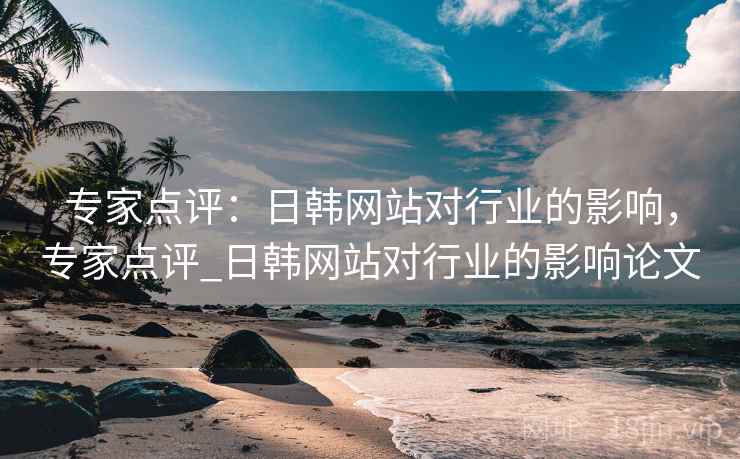 专家点评：日韩网站对行业的影响，专家点评_日韩网站对行业的影响论文