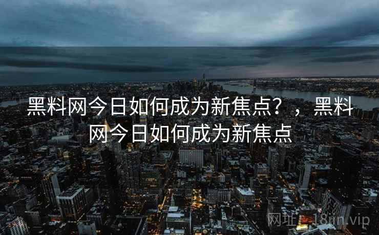 黑料网今日如何成为新焦点？，黑料网今日如何成为新焦点