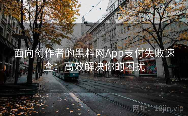 面向创作者的黑料网App支付失败速查：高效解决你的困扰