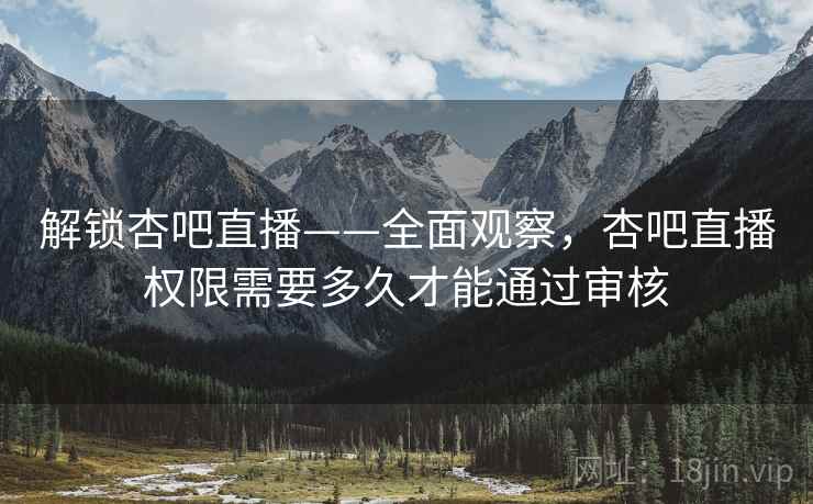 解锁杏吧直播——全面观察，杏吧直播权限需要多久才能通过审核