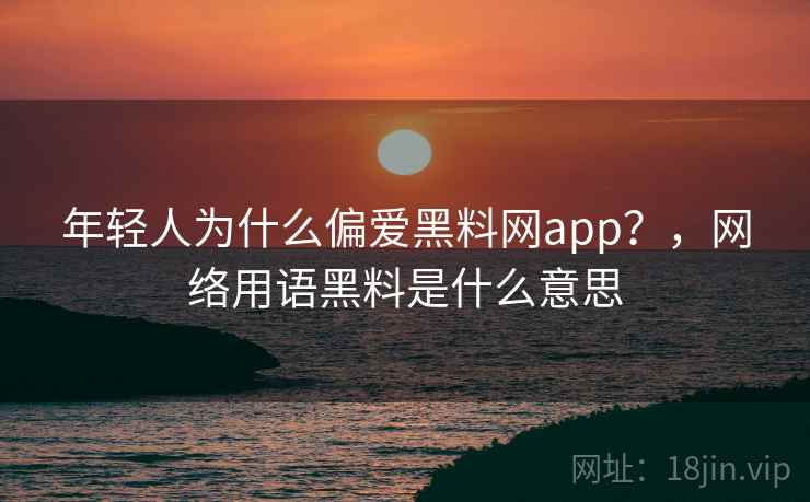 年轻人为什么偏爱黑料网app?,网络用语黑料是什么意思