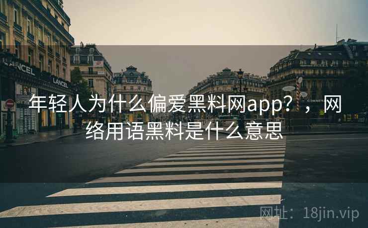 年轻人为什么偏爱黑料网app？，网络用语黑料是什么意思