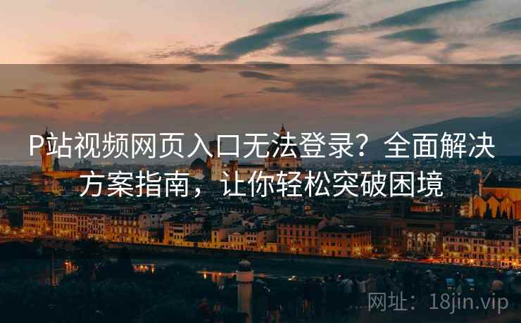 P站视频网页入口无法登录?全面解决方案指南,让你轻松突破困境