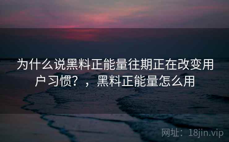 为什么说黑料正能量往期正在改变用户习惯？，黑料正能量怎么用