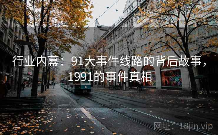 行业内幕:91大事件线路的背后故事,1991的事件真相