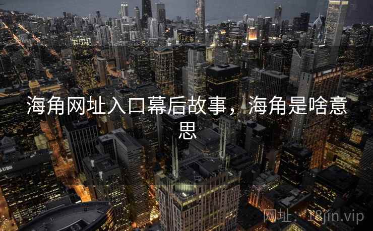 海角网址入口幕后故事，海角是啥意思