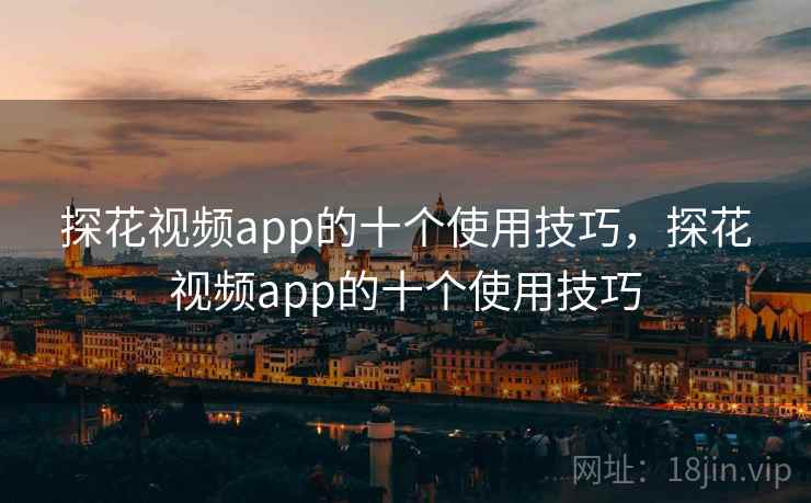 探花视频app的十个使用技巧,探花视频app的十个使用技巧