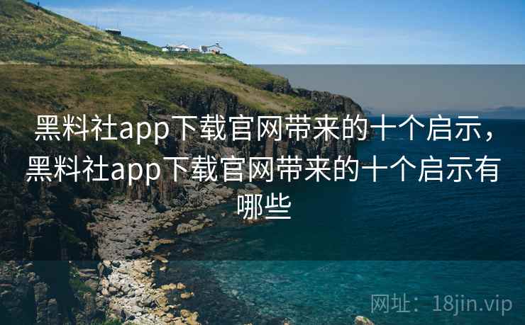 黑料社app下载官网带来的十个启示,黑料社app下载官网带来的十个启示有哪些