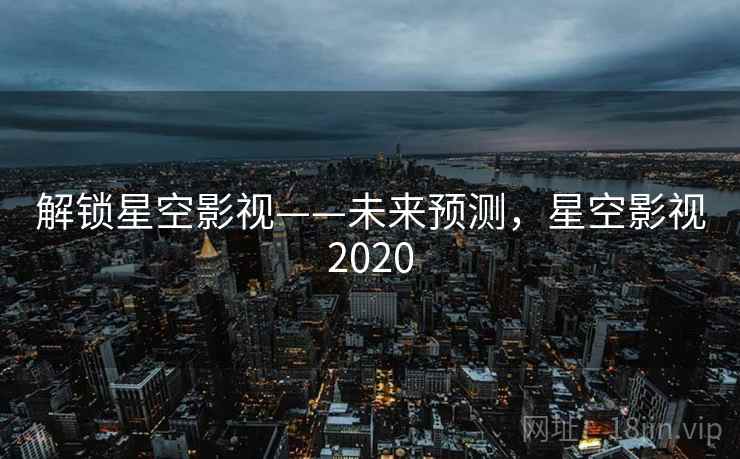 解锁星空影视——未来预测,星空影视2020