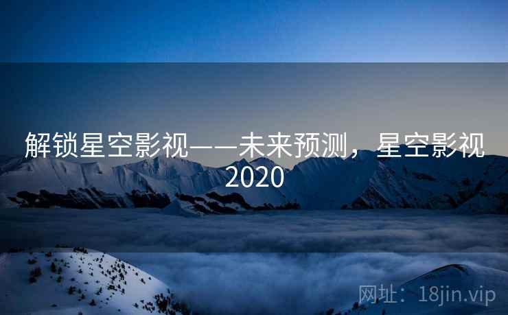 解锁星空影视——未来预测,星空影视2020