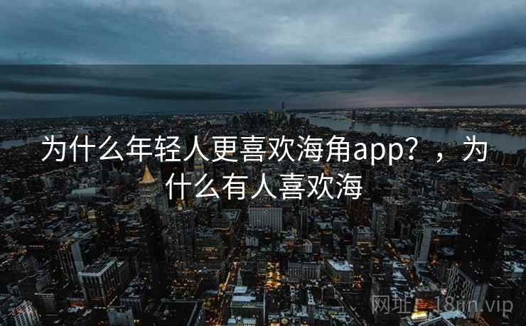为什么年轻人更喜欢海角app?,为什么有人喜欢海