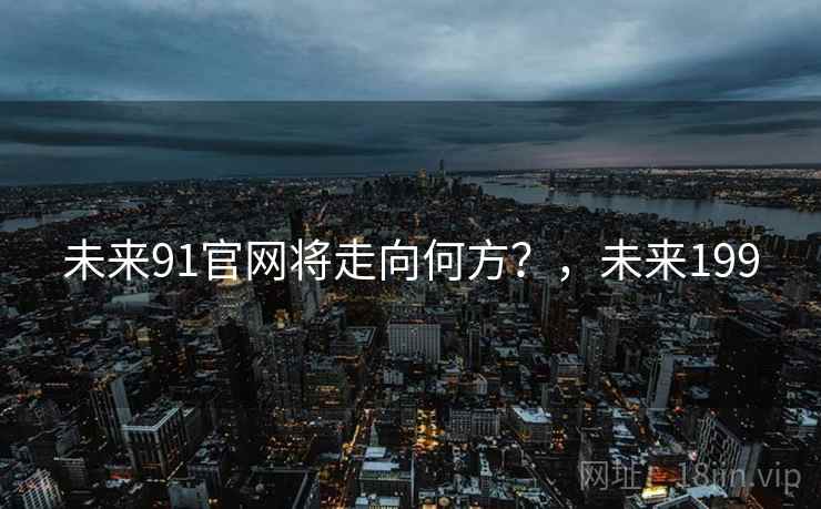 未来91官网将走向何方?,未来199